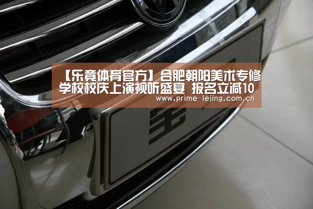 【乐竟体育官方】合肥朝阳美术专修学校校庆上演视听盛宴 报名立减1000元(图1) 乐竟app
