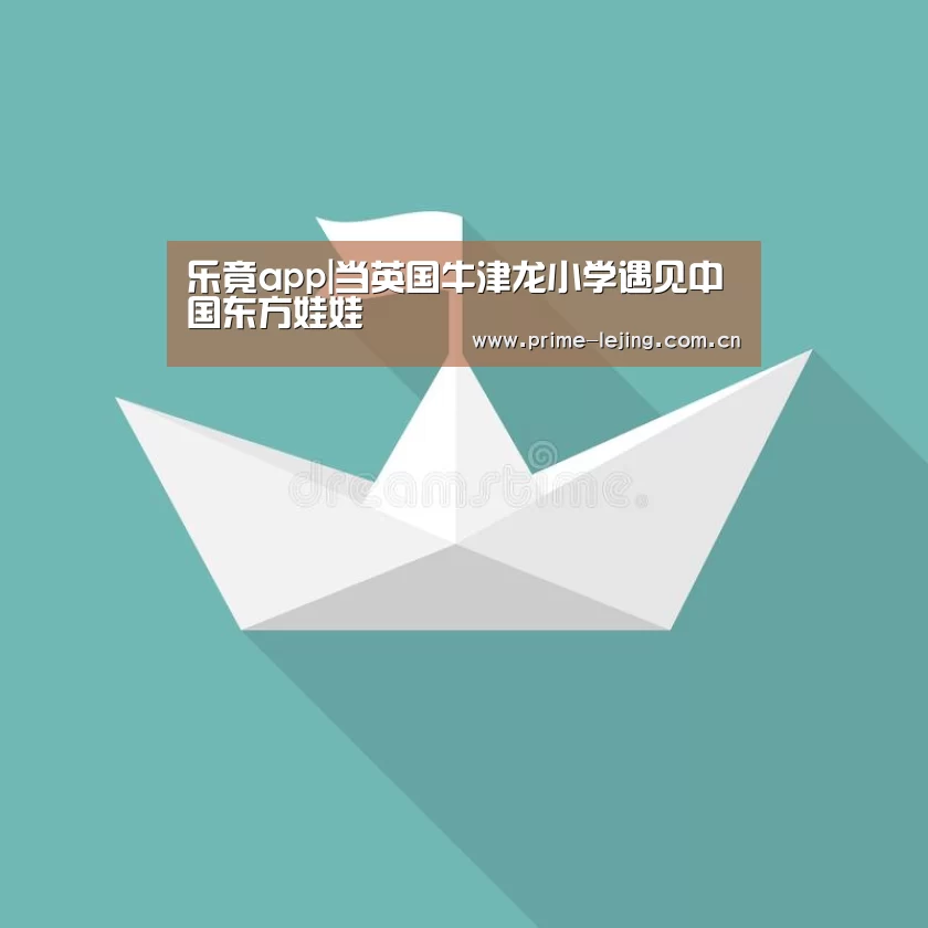乐竟app|当英国牛津龙小学遇见中国东方娃娃(图1) 乐竟官网入口